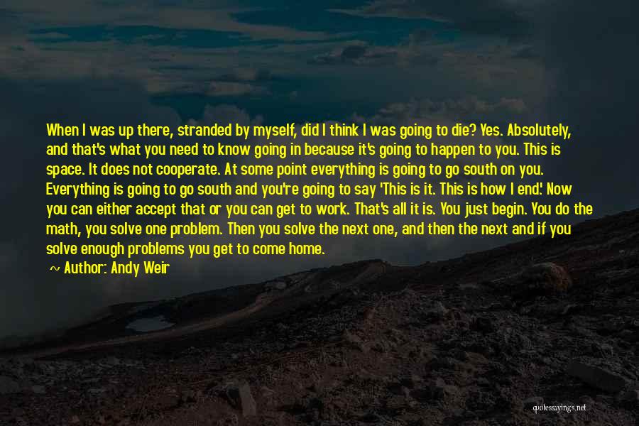 Andy Weir Quotes: When I Was Up There, Stranded By Myself, Did I Think I Was Going To Die? Yes. Absolutely, And That's