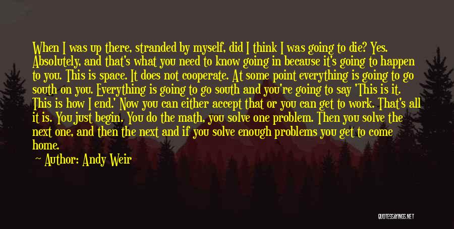 Andy Weir Quotes: When I Was Up There, Stranded By Myself, Did I Think I Was Going To Die? Yes. Absolutely, And That's