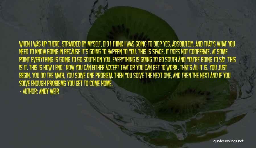 Andy Weir Quotes: When I Was Up There, Stranded By Myself, Did I Think I Was Going To Die? Yes. Absolutely, And That's