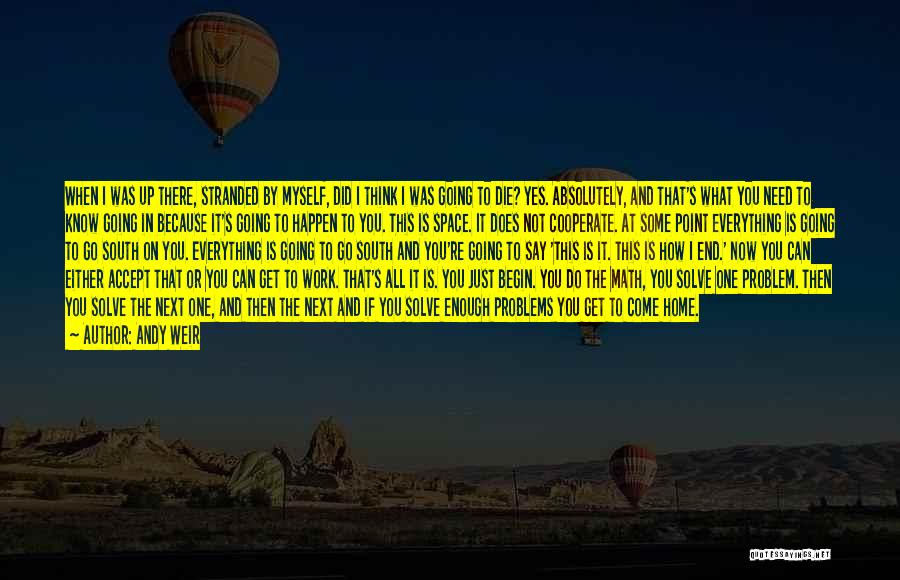 Andy Weir Quotes: When I Was Up There, Stranded By Myself, Did I Think I Was Going To Die? Yes. Absolutely, And That's