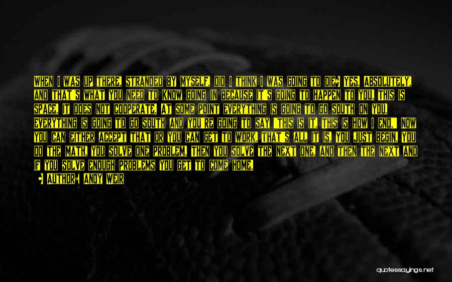 Andy Weir Quotes: When I Was Up There, Stranded By Myself, Did I Think I Was Going To Die? Yes. Absolutely, And That's