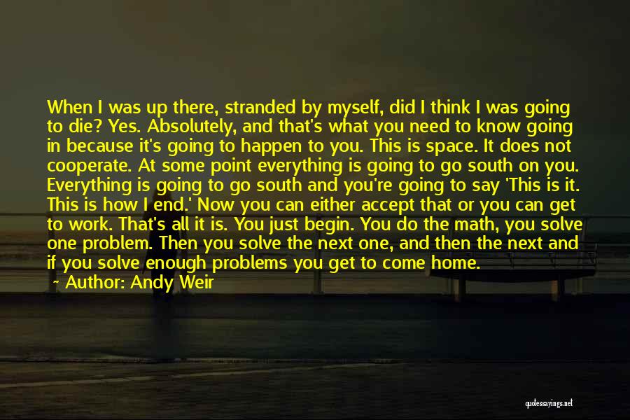 Andy Weir Quotes: When I Was Up There, Stranded By Myself, Did I Think I Was Going To Die? Yes. Absolutely, And That's