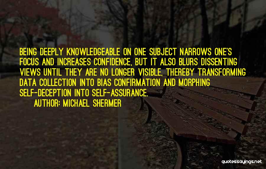 Michael Shermer Quotes: Being Deeply Knowledgeable On One Subject Narrows One's Focus And Increases Confidence, But It Also Blurs Dissenting Views Until They