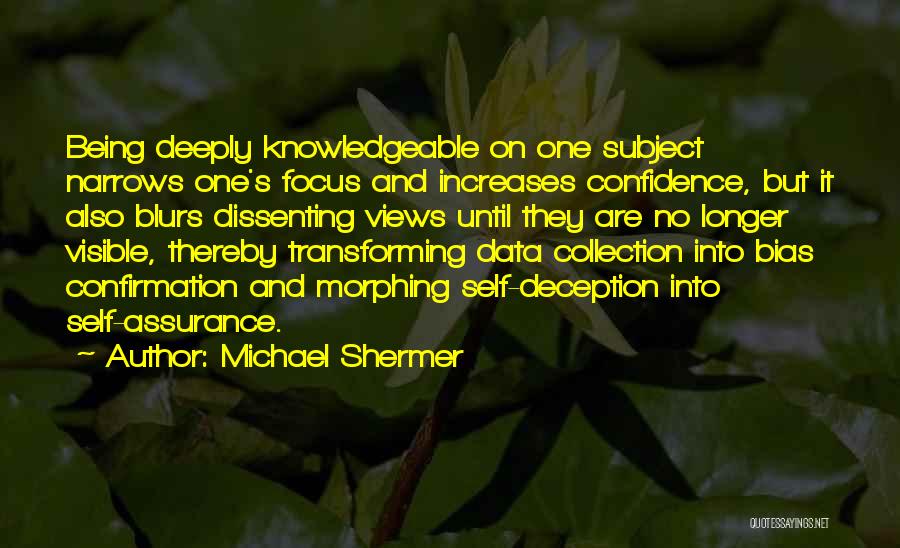 Michael Shermer Quotes: Being Deeply Knowledgeable On One Subject Narrows One's Focus And Increases Confidence, But It Also Blurs Dissenting Views Until They