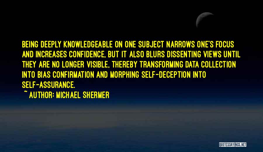 Michael Shermer Quotes: Being Deeply Knowledgeable On One Subject Narrows One's Focus And Increases Confidence, But It Also Blurs Dissenting Views Until They