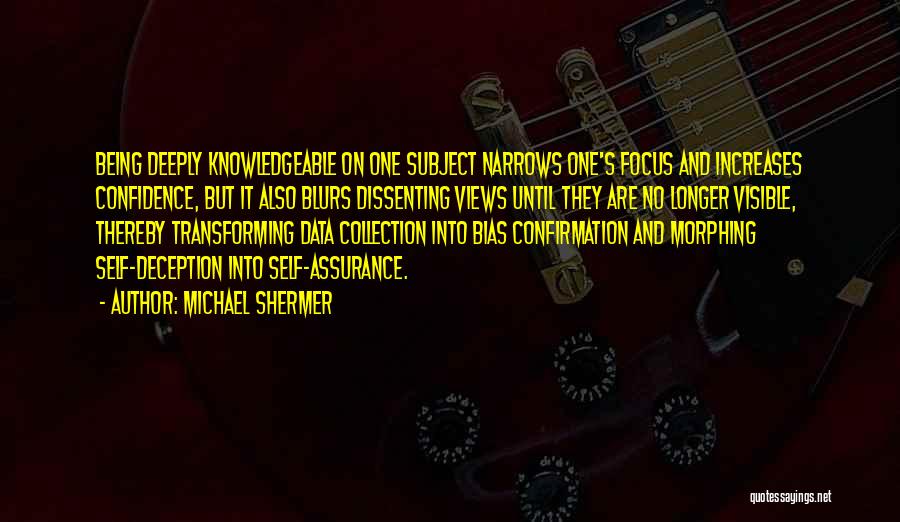 Michael Shermer Quotes: Being Deeply Knowledgeable On One Subject Narrows One's Focus And Increases Confidence, But It Also Blurs Dissenting Views Until They