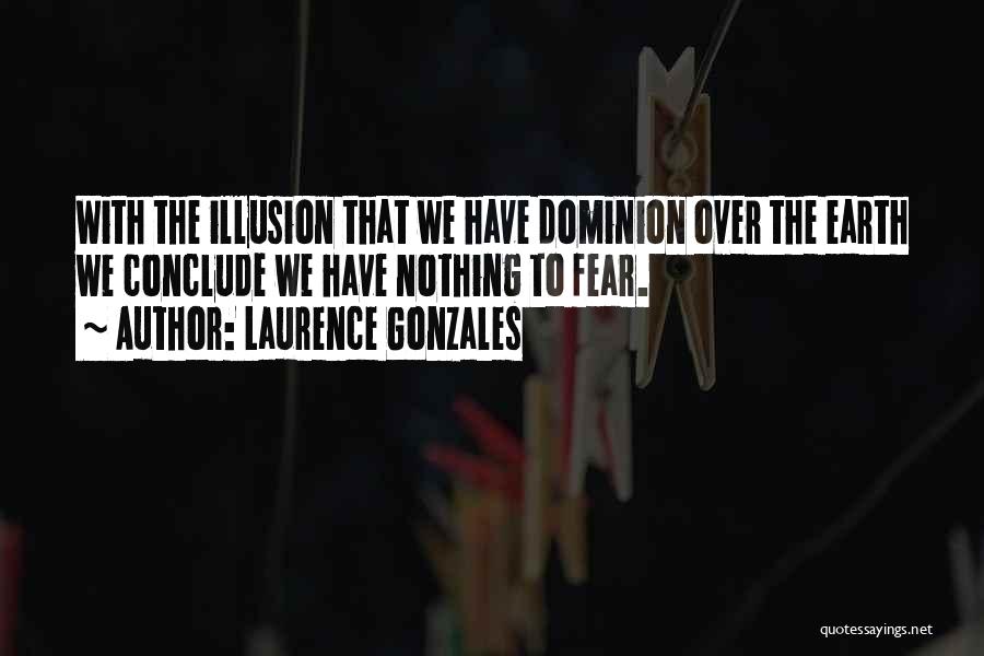 Laurence Gonzales Quotes: With The Illusion That We Have Dominion Over The Earth We Conclude We Have Nothing To Fear.