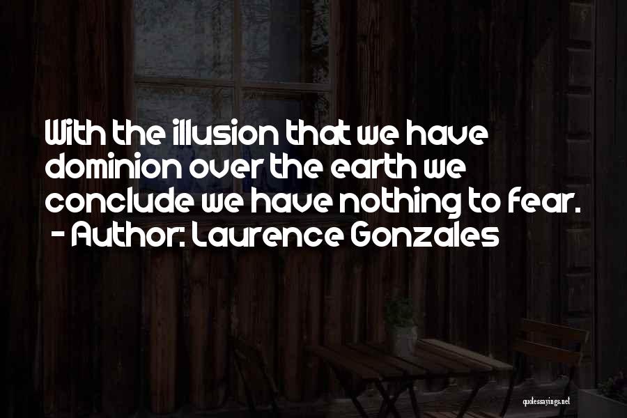 Laurence Gonzales Quotes: With The Illusion That We Have Dominion Over The Earth We Conclude We Have Nothing To Fear.