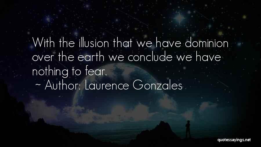 Laurence Gonzales Quotes: With The Illusion That We Have Dominion Over The Earth We Conclude We Have Nothing To Fear.