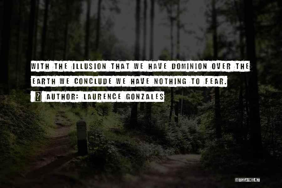 Laurence Gonzales Quotes: With The Illusion That We Have Dominion Over The Earth We Conclude We Have Nothing To Fear.