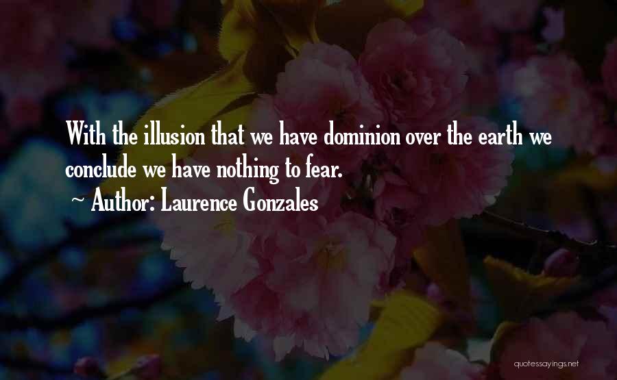 Laurence Gonzales Quotes: With The Illusion That We Have Dominion Over The Earth We Conclude We Have Nothing To Fear.