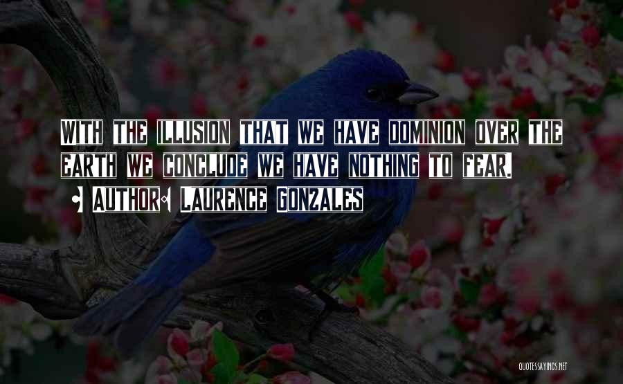 Laurence Gonzales Quotes: With The Illusion That We Have Dominion Over The Earth We Conclude We Have Nothing To Fear.