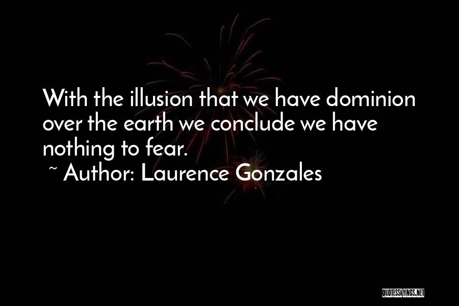 Laurence Gonzales Quotes: With The Illusion That We Have Dominion Over The Earth We Conclude We Have Nothing To Fear.