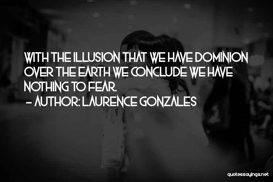 Laurence Gonzales Quotes: With The Illusion That We Have Dominion Over The Earth We Conclude We Have Nothing To Fear.