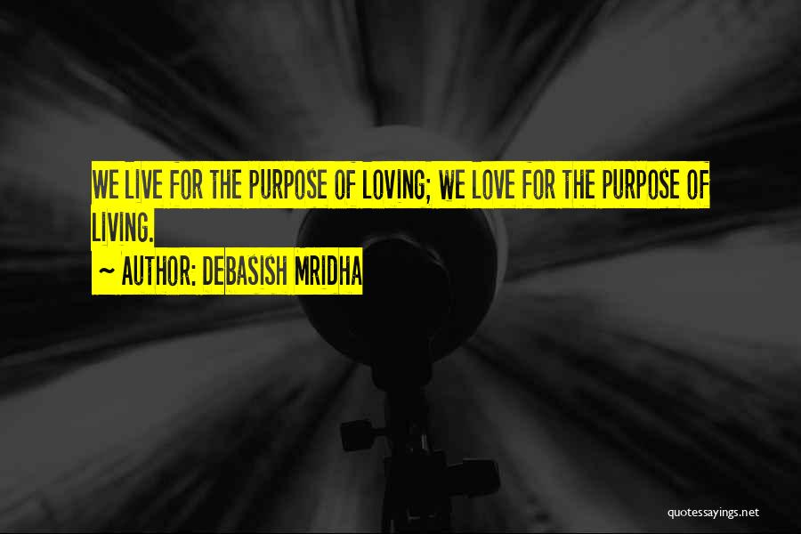 Debasish Mridha Quotes: We Live For The Purpose Of Loving; We Love For The Purpose Of Living.