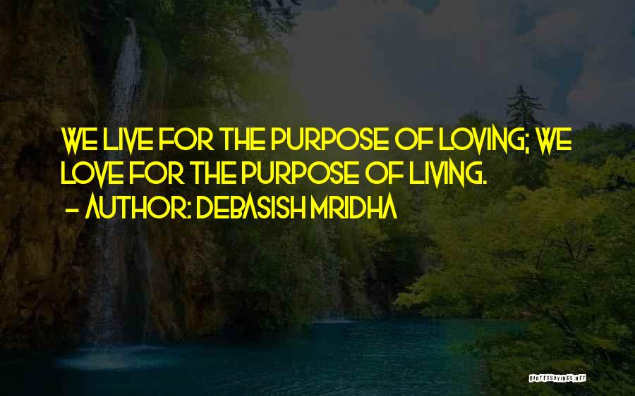 Debasish Mridha Quotes: We Live For The Purpose Of Loving; We Love For The Purpose Of Living.