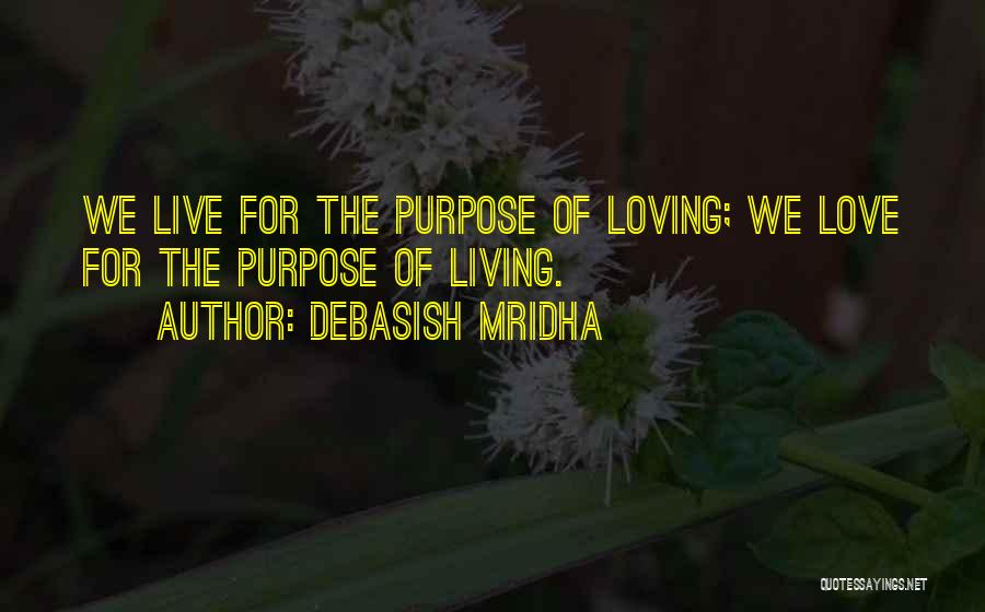 Debasish Mridha Quotes: We Live For The Purpose Of Loving; We Love For The Purpose Of Living.
