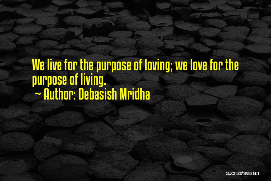Debasish Mridha Quotes: We Live For The Purpose Of Loving; We Love For The Purpose Of Living.