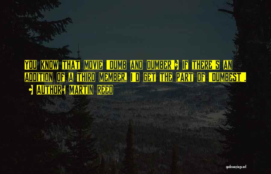 Martin Reed Quotes: You Know That Movie 'dumb And Dumber'? If There's An Addition Of A Third Member, I'd Get The Part Of