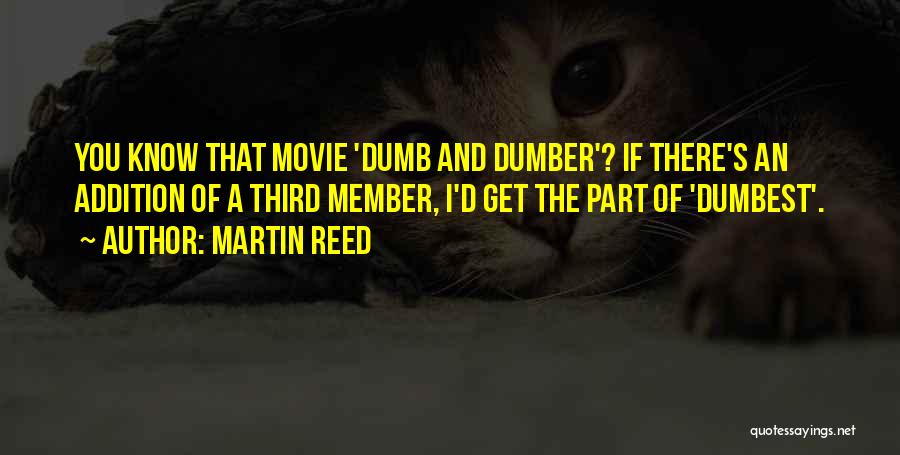 Martin Reed Quotes: You Know That Movie 'dumb And Dumber'? If There's An Addition Of A Third Member, I'd Get The Part Of