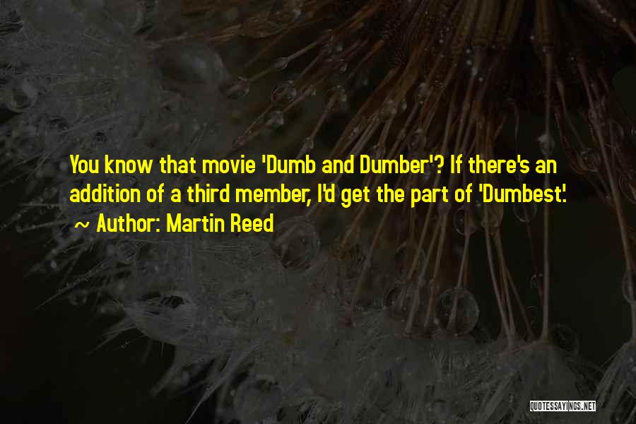 Martin Reed Quotes: You Know That Movie 'dumb And Dumber'? If There's An Addition Of A Third Member, I'd Get The Part Of