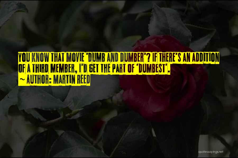 Martin Reed Quotes: You Know That Movie 'dumb And Dumber'? If There's An Addition Of A Third Member, I'd Get The Part Of