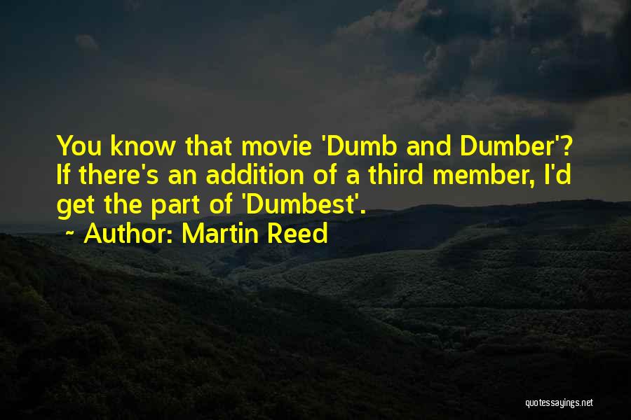 Martin Reed Quotes: You Know That Movie 'dumb And Dumber'? If There's An Addition Of A Third Member, I'd Get The Part Of