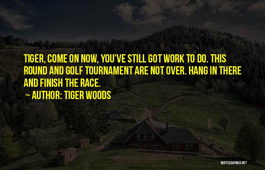 Tiger Woods Quotes: Tiger, Come On Now, You've Still Got Work To Do. This Round And Golf Tournament Are Not Over. Hang In