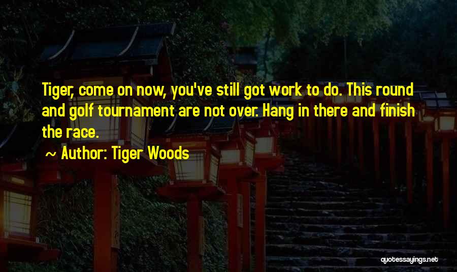 Tiger Woods Quotes: Tiger, Come On Now, You've Still Got Work To Do. This Round And Golf Tournament Are Not Over. Hang In