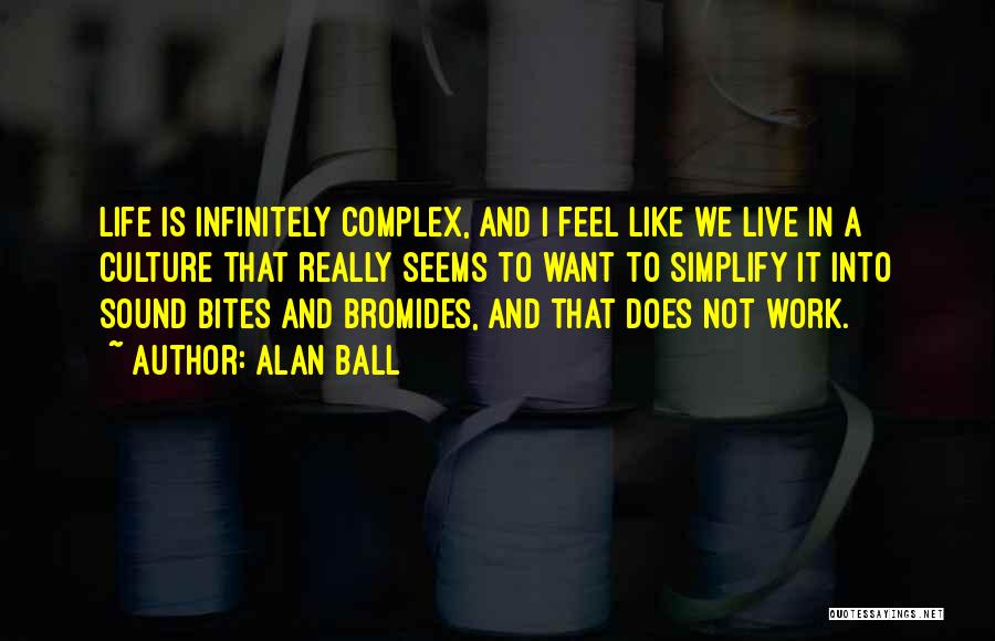 Alan Ball Quotes: Life Is Infinitely Complex, And I Feel Like We Live In A Culture That Really Seems To Want To Simplify