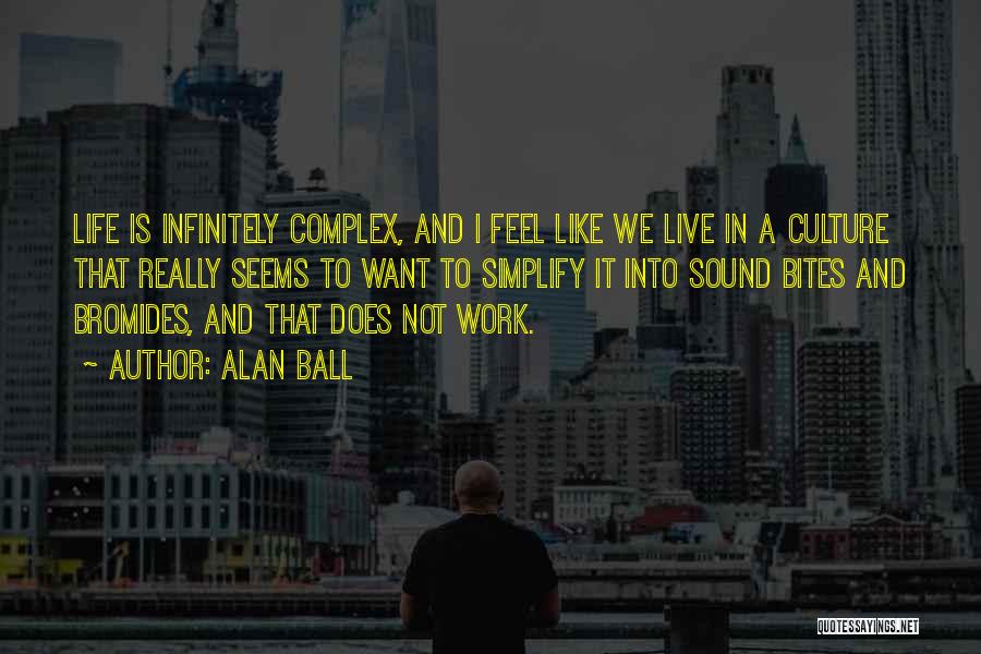 Alan Ball Quotes: Life Is Infinitely Complex, And I Feel Like We Live In A Culture That Really Seems To Want To Simplify