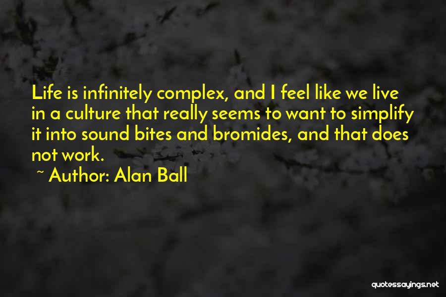 Alan Ball Quotes: Life Is Infinitely Complex, And I Feel Like We Live In A Culture That Really Seems To Want To Simplify