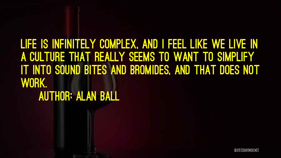 Alan Ball Quotes: Life Is Infinitely Complex, And I Feel Like We Live In A Culture That Really Seems To Want To Simplify