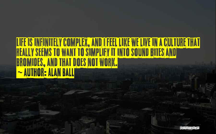 Alan Ball Quotes: Life Is Infinitely Complex, And I Feel Like We Live In A Culture That Really Seems To Want To Simplify