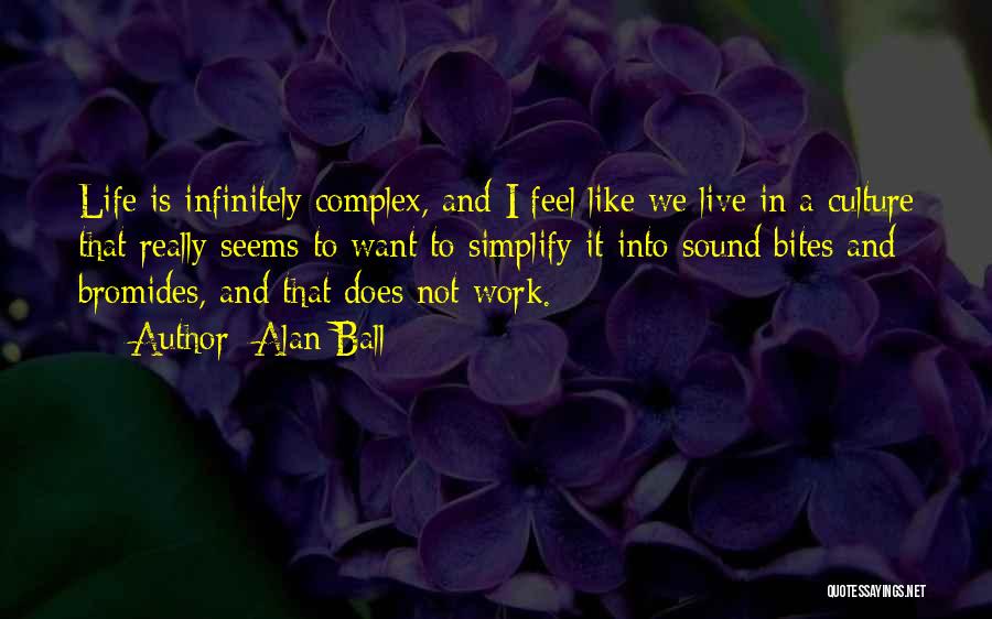 Alan Ball Quotes: Life Is Infinitely Complex, And I Feel Like We Live In A Culture That Really Seems To Want To Simplify