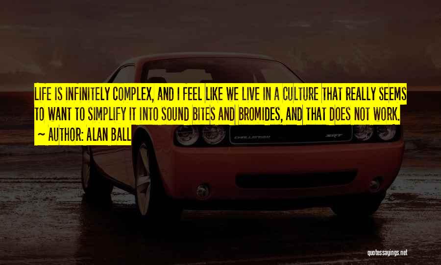 Alan Ball Quotes: Life Is Infinitely Complex, And I Feel Like We Live In A Culture That Really Seems To Want To Simplify