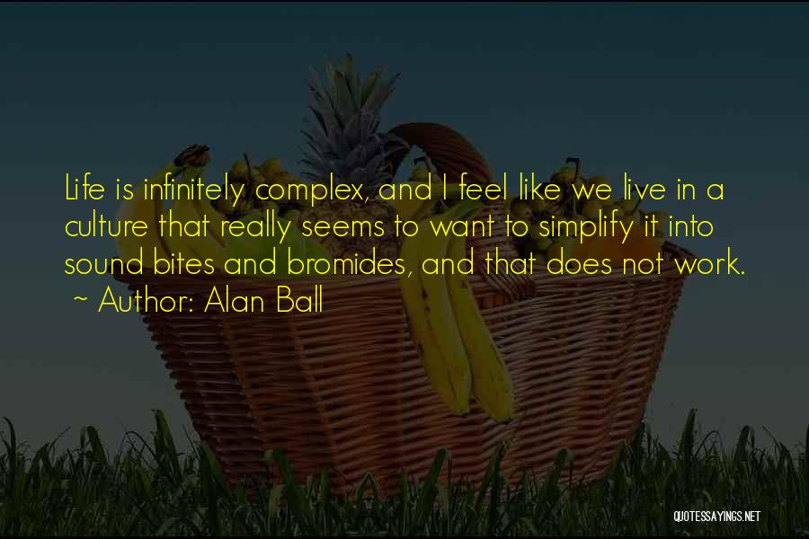 Alan Ball Quotes: Life Is Infinitely Complex, And I Feel Like We Live In A Culture That Really Seems To Want To Simplify