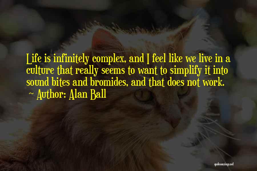 Alan Ball Quotes: Life Is Infinitely Complex, And I Feel Like We Live In A Culture That Really Seems To Want To Simplify