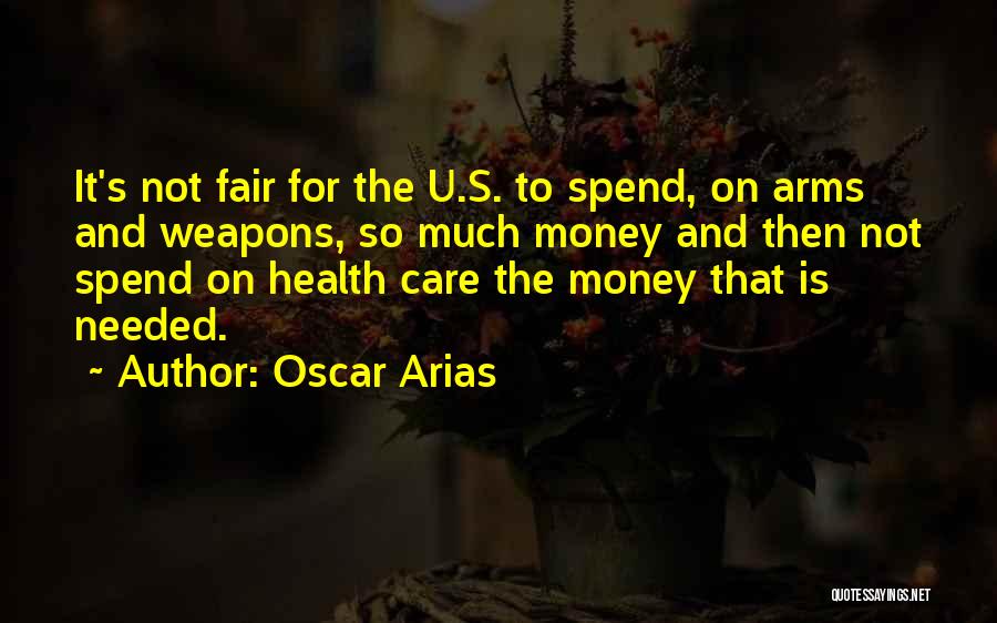 Oscar Arias Quotes: It's Not Fair For The U.s. To Spend, On Arms And Weapons, So Much Money And Then Not Spend On