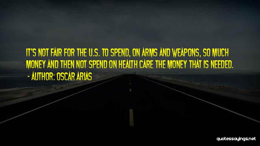 Oscar Arias Quotes: It's Not Fair For The U.s. To Spend, On Arms And Weapons, So Much Money And Then Not Spend On