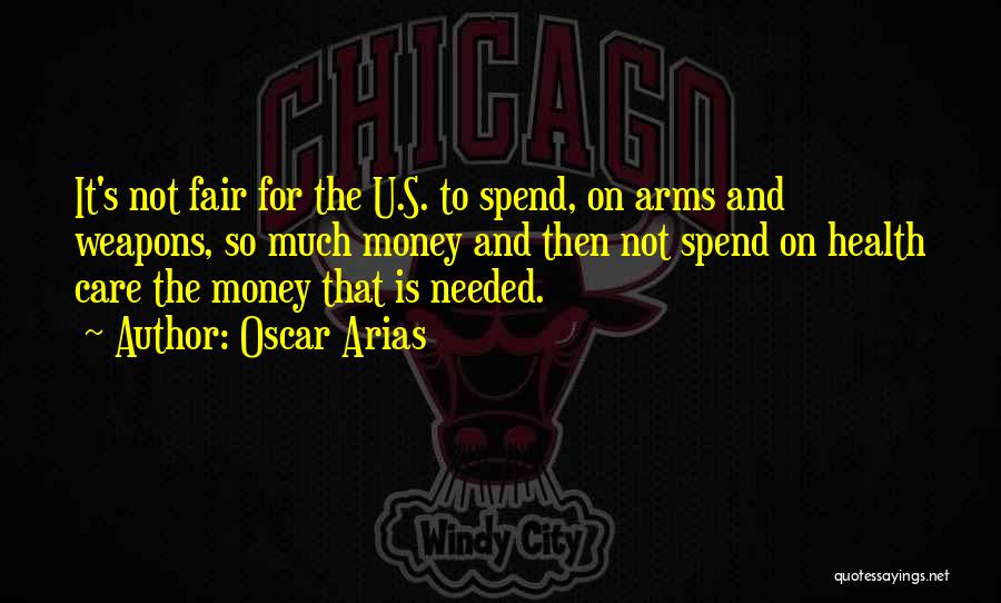 Oscar Arias Quotes: It's Not Fair For The U.s. To Spend, On Arms And Weapons, So Much Money And Then Not Spend On