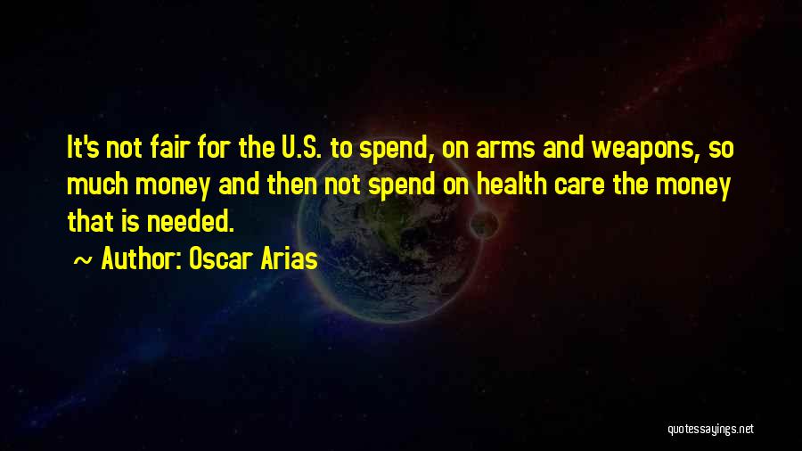 Oscar Arias Quotes: It's Not Fair For The U.s. To Spend, On Arms And Weapons, So Much Money And Then Not Spend On