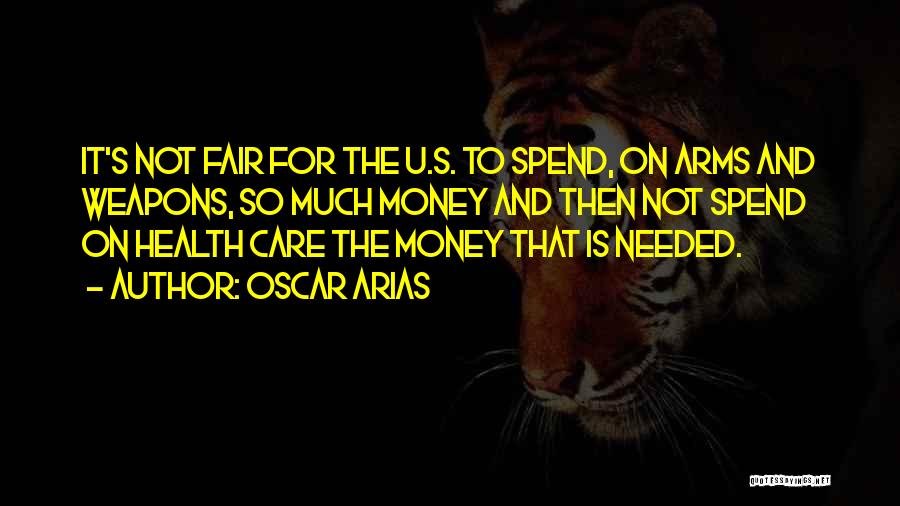 Oscar Arias Quotes: It's Not Fair For The U.s. To Spend, On Arms And Weapons, So Much Money And Then Not Spend On