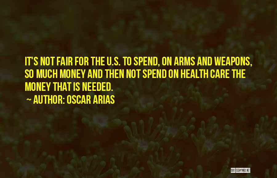 Oscar Arias Quotes: It's Not Fair For The U.s. To Spend, On Arms And Weapons, So Much Money And Then Not Spend On