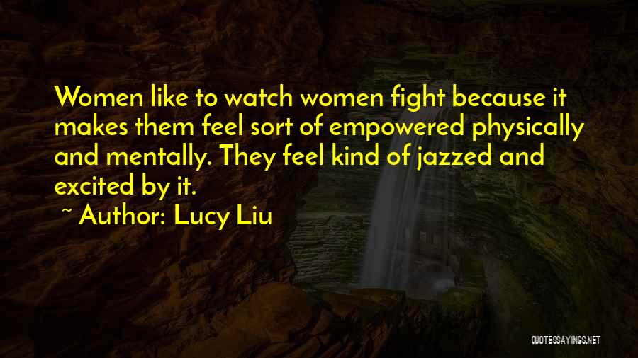 Lucy Liu Quotes: Women Like To Watch Women Fight Because It Makes Them Feel Sort Of Empowered Physically And Mentally. They Feel Kind