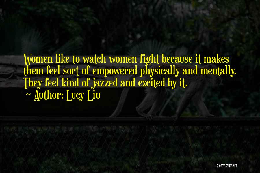 Lucy Liu Quotes: Women Like To Watch Women Fight Because It Makes Them Feel Sort Of Empowered Physically And Mentally. They Feel Kind