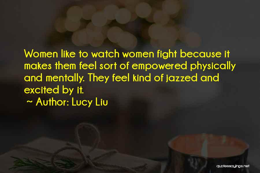 Lucy Liu Quotes: Women Like To Watch Women Fight Because It Makes Them Feel Sort Of Empowered Physically And Mentally. They Feel Kind