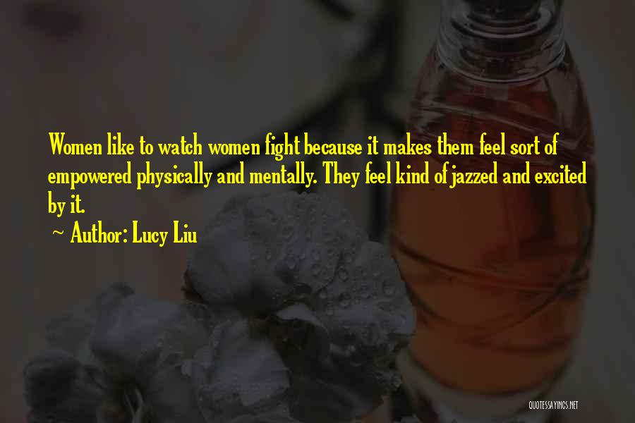 Lucy Liu Quotes: Women Like To Watch Women Fight Because It Makes Them Feel Sort Of Empowered Physically And Mentally. They Feel Kind