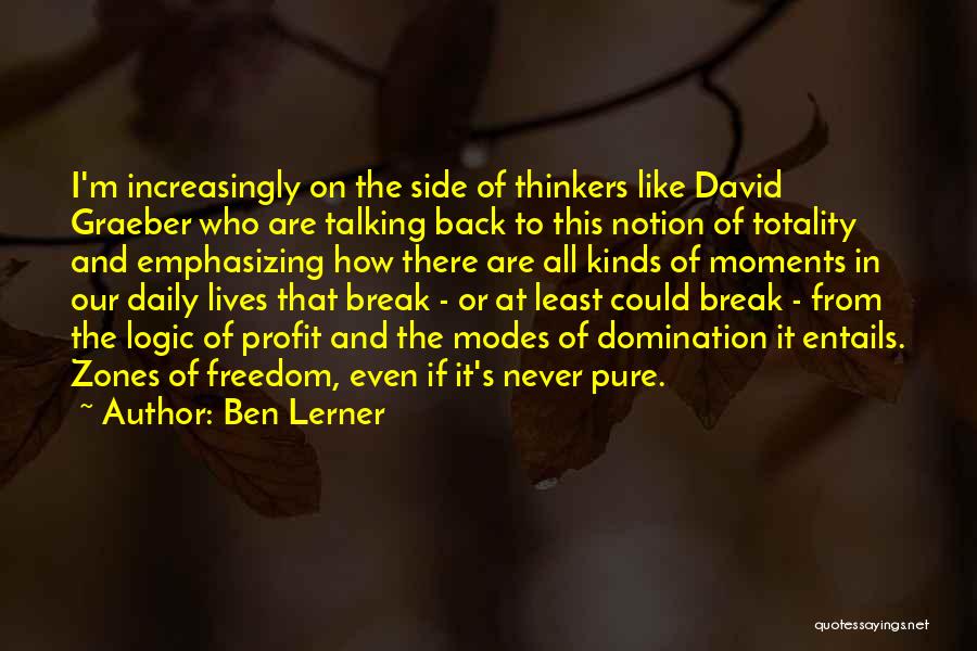 Ben Lerner Quotes: I'm Increasingly On The Side Of Thinkers Like David Graeber Who Are Talking Back To This Notion Of Totality And