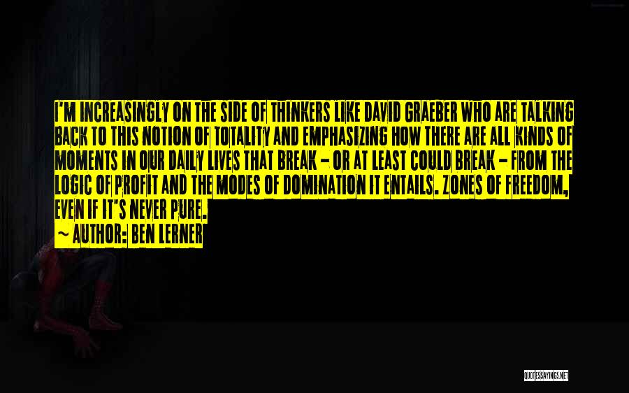 Ben Lerner Quotes: I'm Increasingly On The Side Of Thinkers Like David Graeber Who Are Talking Back To This Notion Of Totality And